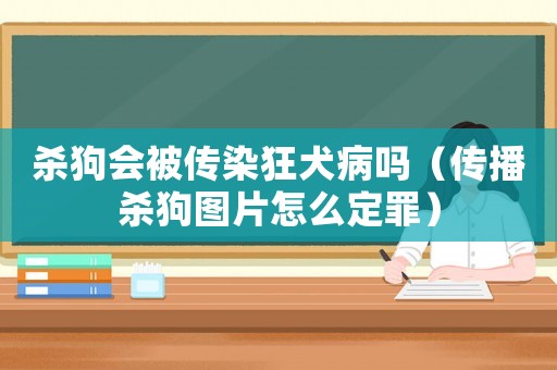 殺狗會被傳染狂犬病嗎（傳播殺狗圖片怎么定罪）