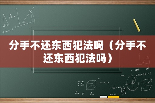 分手不還東西犯法嗎（分手不還東西犯法嗎）