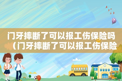 門牙摔斷了可以報工傷保險嗎（門牙摔斷了可以報工傷保險）