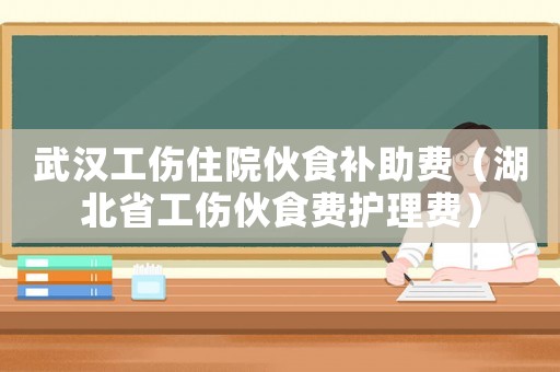 武漢工傷住院伙食補助費（湖北省工傷伙食費護理費）