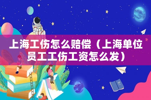 上海工傷怎么賠償（上海單位員工工傷工資怎么發）