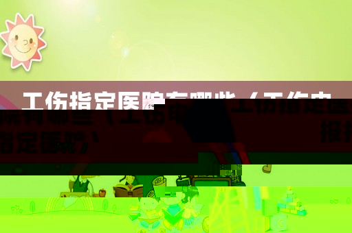 工傷指定醫(yī)院有哪些（工傷申報(bào)指定醫(yī)院）