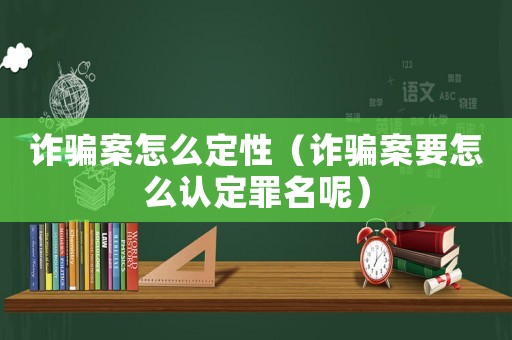 詐騙案怎么定性（詐騙案要怎么認定罪名呢）