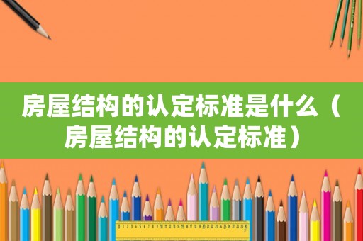 房屋結(jié)構(gòu)的認(rèn)定標(biāo)準(zhǔn)是什么（房屋結(jié)構(gòu)的認(rèn)定標(biāo)準(zhǔn)）