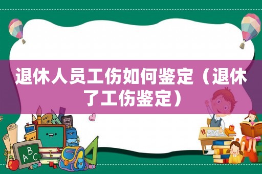 退休人員工傷如何鑒定（退休了工傷鑒定）