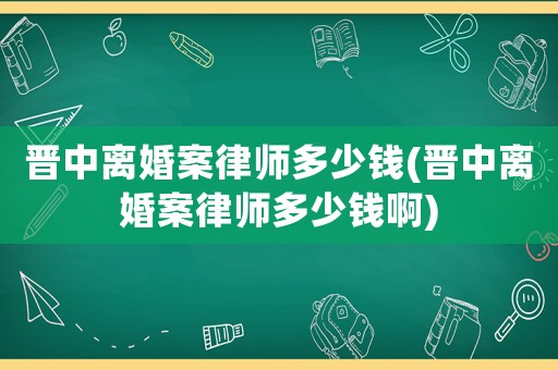 晉中離婚案律師多少錢(晉中離婚案律師多少錢啊)