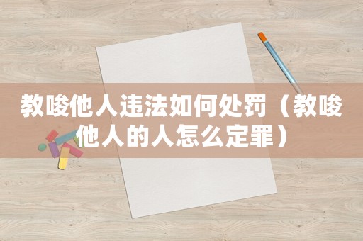 教唆他人違法如何處罰（教唆他人的人怎么定罪）