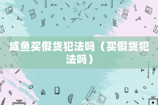 咸魚買假貨犯法嗎（買假貨犯法嗎）