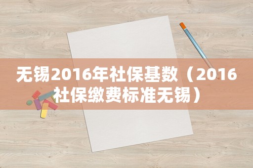 無錫2016年社保基數（2016社保繳費標準無錫）