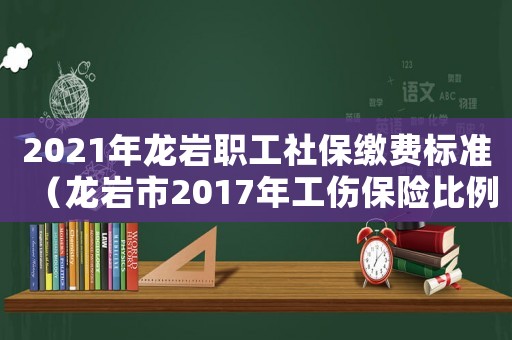 2021年龍巖職工社保繳費標準（龍巖市2017年工傷保險比例）