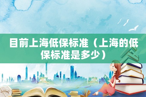 目前上海低保標準（上海的低保標準是多少）