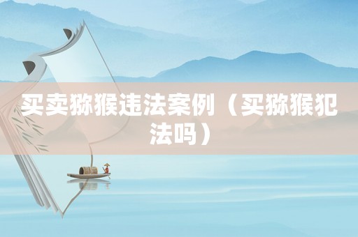 買(mǎi)賣(mài)獼猴違法案例（買(mǎi)獼猴犯法嗎）