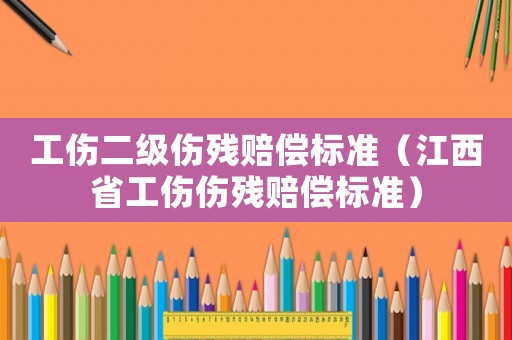 工傷二級傷殘賠償標準（江西省工傷傷殘賠償標準）