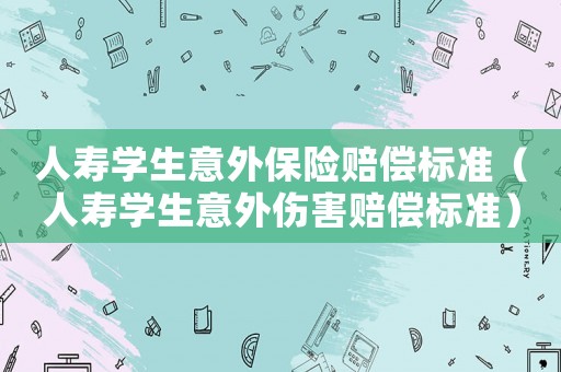 人壽學(xué)生意外保險賠償標(biāo)準(zhǔn)（人壽學(xué)生意外傷害賠償標(biāo)準(zhǔn)）