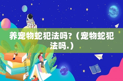 養寵物蛇犯法嗎?（寵物蛇犯法嗎.）