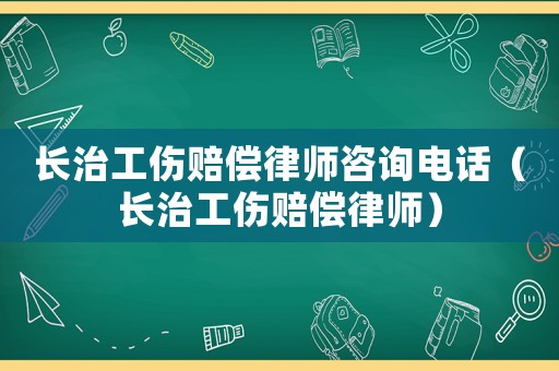 長治工傷賠償律師咨詢電話（長治工傷賠償律師）