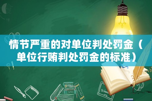 情節嚴重的對單位判處罰金（單位行賄判處罰金的標準）