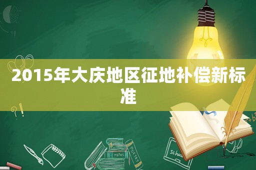 2015年大慶地區(qū)征地補償新標準