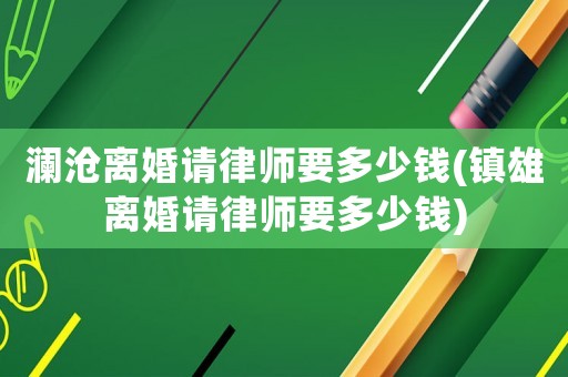 瀾滄離婚請律師要多少錢(鎮雄離婚請律師要多少錢)