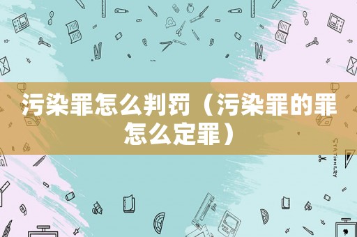污染罪怎么判罰（污染罪的罪怎么定罪）