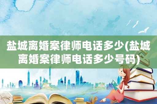 鹽城離婚案律師電話多少(鹽城離婚案律師電話多少號碼)
