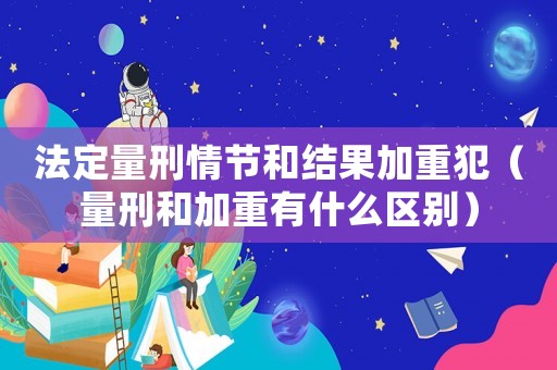 法定量刑情節(jié)和結(jié)果加重犯（量刑和加重有什么區(qū)別）