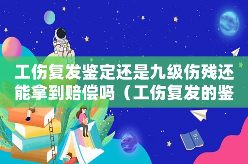 工傷復發鑒定還是九級傷殘還能拿到賠償嗎（工傷復發的鑒定）
