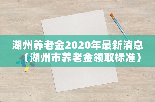 湖州養(yǎng)老金2020年最新消息（湖州市養(yǎng)老金領(lǐng)取標(biāo)準(zhǔn)）