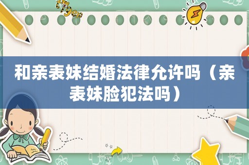 和親表妹結婚法律允許嗎（親表妹臉犯法嗎）