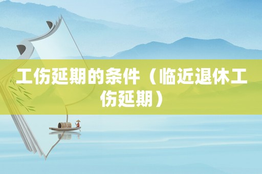 工傷延期的條件（臨近退休工傷延期）