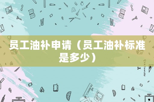 員工油補(bǔ)申請(qǐng)（員工油補(bǔ)標(biāo)準(zhǔn)是多少）