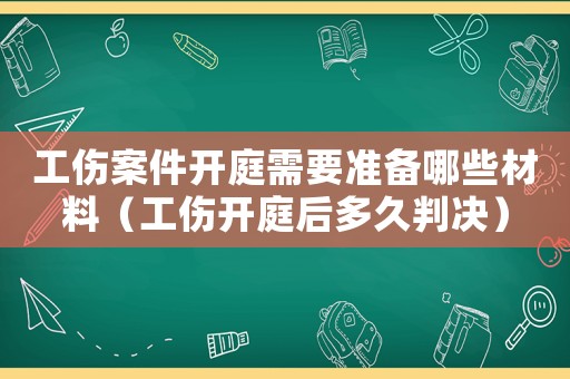 工傷案件開庭需要準備哪些材料（工傷開庭后多久判決）