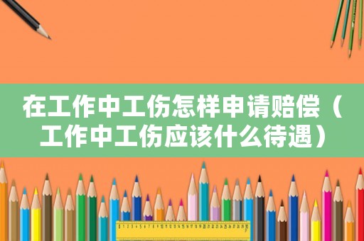 在工作中工傷怎樣申請(qǐng)賠償（工作中工傷應(yīng)該什么待遇）
