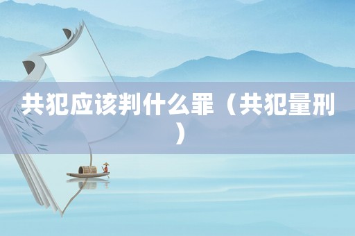共犯應該判什么罪（共犯量刑）