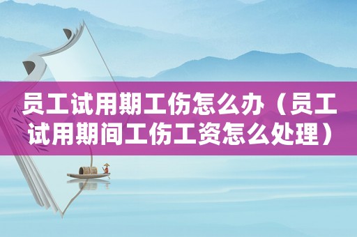 員工試用期工傷怎么辦（員工試用期間工傷工資怎么處理）