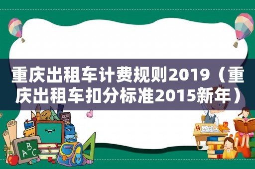 重慶出租車(chē)計(jì)費(fèi)規(guī)則2019（重慶出租車(chē)扣分標(biāo)準(zhǔn)2015新年）