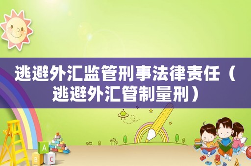 逃避外匯監管刑事法律責任（逃避外匯管制量刑）