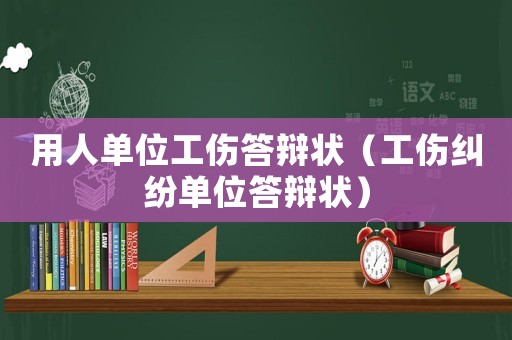 用人單位工傷答辯狀（工傷糾紛單位答辯狀）