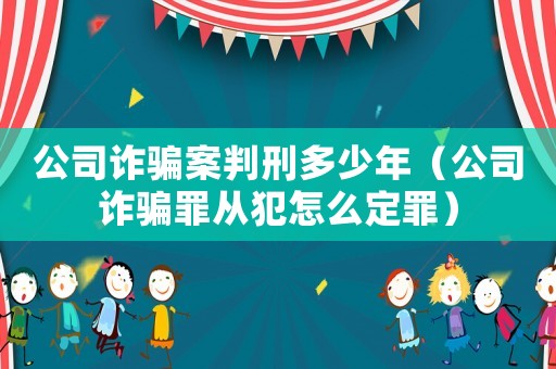 公司詐騙案判刑多少年（公司詐騙罪從犯怎么定罪）