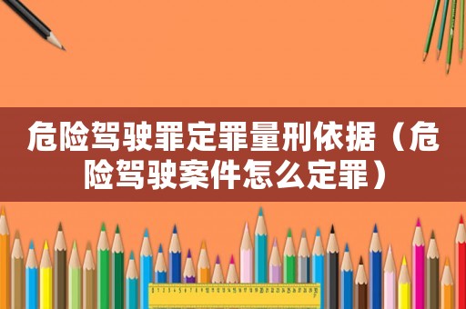 危險駕駛罪定罪量刑依據（危險駕駛案件怎么定罪）