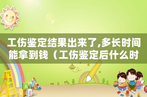 工傷鑒定結果出來了,多長時間能拿到錢（工傷鑒定后什么時候出結論）