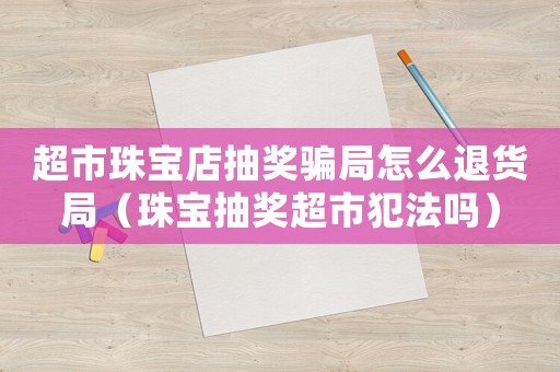 超市珠寶店抽獎騙局怎么退貨局（珠寶抽獎超市犯法嗎）