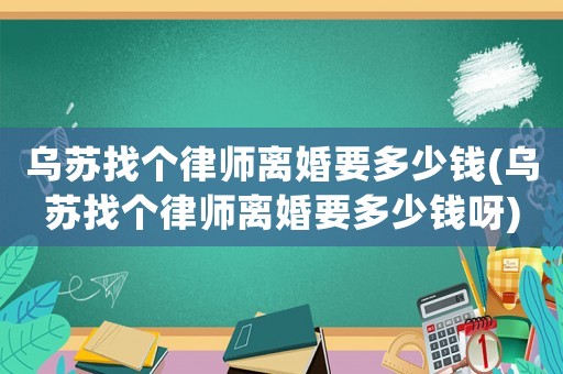 烏蘇找個(gè)律師離婚要多少錢(烏蘇找個(gè)律師離婚要多少錢呀)