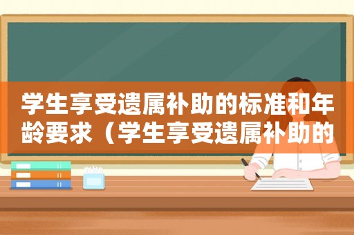 學生享受遺屬補助的標準和年齡要求（學生享受遺屬補助的標準和年齡）
