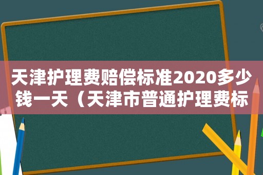 天津護理費賠償標準2020多少錢一天（天津市普通護理費標準）