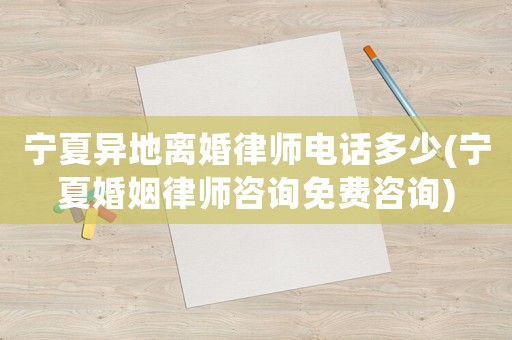 寧夏異地離婚律師電話多少(寧夏婚姻律師咨詢免費咨詢)