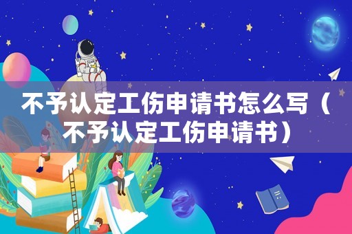 不予認(rèn)定工傷申請(qǐng)書怎么寫（不予認(rèn)定工傷申請(qǐng)書）