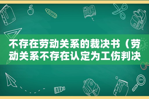 不存在勞動關系的裁決書（勞動關系不存在認定為工傷判決書）