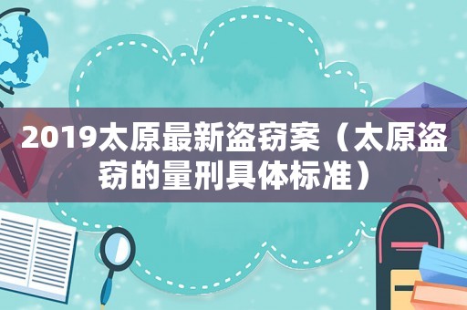 2019太原最新盜竊案（太原盜竊的量刑具體標(biāo)準(zhǔn)）