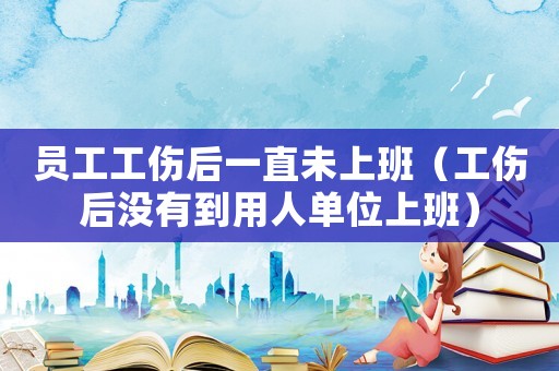 員工工傷后一直未上班（工傷后沒有到用人單位上班）